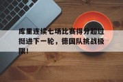 爱游戏体育官网库里连续七场比赛得分超过挺进下一轮，德国队挑战极限！的简单介绍